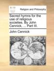 Image for Sacred Hymns for the Use of Religious Societies. by John Cennick, ... Part III.
