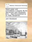 Image for Select Cases, and Consultations, in Physick. by the Late Eminent John Woodward, M.D. ... Now First Published by Dr. Peter Templeman.