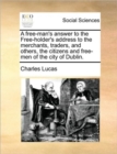 Image for A Free-Man&#39;s Answer to the Free-Holder&#39;s Address to the Merchants, Traders, and Others, the Citizens and Free-Men of the City of Dublin.