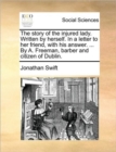 Image for The Story of the Injured Lady. Written by Herself. in a Letter to Her Friend, with His Answer. ... by A. Freeman, Barber and Citizen of Dublin.