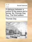 Image for A dialogue between a justice of the peace and a farmer. By Thomas Day, Esq. The third edition.