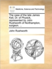 Image for The Case of the Late James Keil, Dr. of Physick, Represented by John Rushworth of Northampton, Surgeon. ...