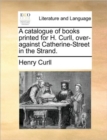 Image for A Catalogue of Books Printed for H. Curll, Over-Against Catherine-Street in the Strand.