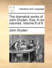 Image for The Dramatick Works of John Dryden, Esq; In Six Volumes. Volume 6 of 6