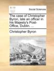 Image for The Case of Christopher Byron, Late an Officer in His Majesty&#39;s Post-Office, Dublin. ...