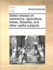 Image for Select essays on commerce, agriculture, mines, fisheries, and other useful subjects.