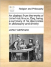 Image for An Abstract from the Works of John Hutchinson, Esq; Being a Summary of His Discoveries in Philosophy and Divinity.