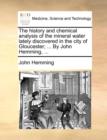 Image for The history and chemical analysis of the mineral water lately discovered in the city of Gloucester; ... By John Hemming, ...