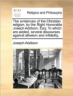 Image for The evidences of the Christian religion, by the Right Honorable Joseph Addison, Esq; To which are added, several discourses against atheism and infide
