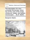 Image for The Description of a New Universal Microscope, Which Has All the Uses of the Single, Compound, Opake, and Aquatic Microscopes. ... by B. Martin.