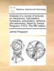 Image for Analysis of a Course of Lectures on Mechanics, Hydrostatics, Hydraulics, Pneumatics, Spherics, and Astronomy. Read by James Ferguson, F.R.S. the Fifth Edition.