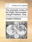 Image for The Dramatic Works of the Right Honourable Joseph Addison, Esq.