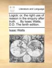 Image for Logick: or, the right use of reason in the enquiry after truth. ... By Isaac Watts, D.D. The tenth edition.