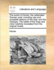 Image for The works of Homer, the celebrated Grecian poet : including new and complete editions of the Iliad, and the Odyssey; The battle of the frogs and mice Carefully translated from the original Greek.