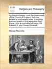 Image for An Historical Essay Upon the Government of the Church of England, from the Earliest to the Present Times. Exhibiting the True Causes of the Separation from Rome. with a Vindication of Henry VIII. Edwa