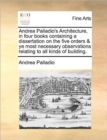 Image for Andrea Palladio&#39;s Architecture, in four books containing a dissertation on the five orders &amp; ye most necessary observations relating to all kinds of building.