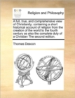 Image for A full, true, and comprehensive view of Christianity : containing a short historical account of religion from the creation of the world to the fourth century as also the complete duty of a Christian T