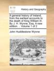 Image for A general history of Ireland, from the earliest accounts to the death of King William III. By J. H. Wynne, Esq. A new edition. .. Volume 1 of 2
