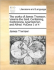 Image for The works of James Thomson. Volume the third.  Containing, Sophonisba, Agamemnon, and Alfred.  Volume 3 of 4