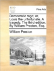 Image for Democratic rage; or, Louis the unfortunate. A tragedy. The third edition. By William Preston, Esq.