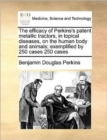 Image for The Efficacy of Perkins&#39;s Patent Metallic Tractors, in Topical Diseases, on the Human Body and Animals; Exemplified by 250 Cases 250 Cases