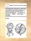 Image for The Elements of Euclid, in Which the Propositions Are Demonstrated in a New and Shorter Manner Than in Former Translations, ... to Which Are Annexed ... Tables ... by George Douglas, ...