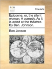 Image for Epicoene, Or, the Silent Woman. a Comedy. as It Is Acted at the Theatres. by Ben. Johnson.