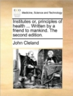 Image for Institutes Or, Principles of Health ... Written by a Friend to Mankind. the Second Edition.