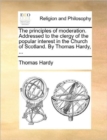 Image for The Principles of Moderation. Addressed to the Clergy of the Popular Interest in the Church of Scotland. by Thomas Hardy, ...