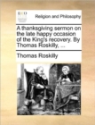 Image for A Thanksgiving Sermon on the Late Happy Occasion of the King&#39;s Recovery. by Thomas Roskilly, ...