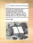 Image for Receipts for Preparing and Compounding the Principal Medicines Made Use of by the Late Mr. Ward. Together with an Introduction, &amp;c. by John Page, ...