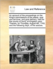 Image for An Account of the Proceedings on the King&#39;s Commissions of the Peace, Oyer and Terminer, and Goal Delivery, Held for the County of Surry, at Kingston Upon Thames, on Thursday, August 4th, 1743, and th