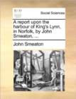 Image for A Report Upon the Harbour of King&#39;s Lynn, in Norfolk, by John Smeaton, ...