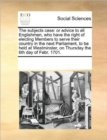 Image for The Subjects Case : Or Advice to All Englishmen, Who Have the Right of Electing Members to Serve Their Country in the Next Parliament, to Be Held at Westminster, on Thursday the 6th Day of Febr. 1701.