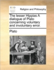 Image for The Lesser Hippias a Dialogue of Plato Concerning Voluntary and Involuntary Error.