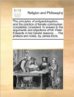 Image for The Principles of Antipaedobaptism, and the Practice of Female Communion Completely Consistent. in Answer to the Arguments and Objections of Mr. Peter Edwards in His Candid Reasons : The Preface and N