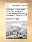 Image for The Works of Alexander Pope Esq. Volume V. Containing the Dunciad in Four Books. Volume 5 of 8