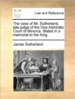 Image for The Case of Mr. Sutherland, Late Judge of the Vice Admiralty Court of Minorca. Stated in a Memorial to the King.