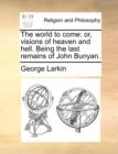 Image for The World to Come : Or, Visions of Heaven and Hell. Being the Last Remains of John Bunyan.