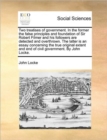 Image for Two Treatises of Government. in the Former the False Principles and Foundation of Sir Robert Filmer and His Followers Are Detected and Overthrown. the Latter Is an Essay Concerning the True Original E