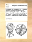 Image for Christianity Not Mysterious : Or, a Treatise Shewing, That There Is Nothing in the Gospel Contrary to Reason, ... by John Toland. to Which Is Added, an Apology for Mr. Toland, in Relation to the Parli