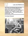 Image for The Trial of Archibald Stewart Esq; Late Lord Provost of Edinburgh, Before the High Court of Justiciary in Scotland, for Neglect of Duty, and Misbehaviour ... as Lord Provost of Edinburgh, 1745