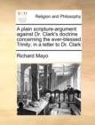 Image for A Plain Scripture-Argument Against Dr. Clark&#39;s Doctrine Concerning the Ever-Blessed Trinity; In a Letter to Dr. Clark