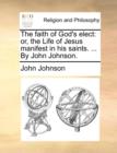 Image for The Faith of God&#39;s Elect : Or, the Life of Jesus Manifest in His Saints. ... by John Johnson.
