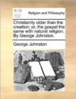 Image for Christianity Older Than the Creation; Or, the Gospel the Same with Natural Religion. by George Johnston.