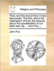 Image for Time, and the end of time : in two discourses. The first, about the redemption of time, -the second, about the consideration of our latter-end. By ... John Fox, ...