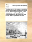 Image for Two Journeys to Jerusalem, Containing First, a Strange and True Account of the Travels of Two English Pilgrims Some Years Since, ... to Jerusalem, Gr. Cairo, Alexandria, &amp;C. Secondly, the Travels of 1