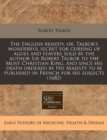 Image for The English Remedy, Or, Talbor&#39;s Wonderful Secret for Cureing of Agues and Feavers Sold by the Author Sir Robert Talbor to the Most Christian King, and Since His Death Ordered by His Majesty to Be Pub