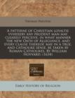 Image for A Patterne of Christian Loyaltie Vvhereby Any Prudent Man May Clearely Perceive, in What Manner the New Oath of Allegiance, and Every Clause Thereof, May in a True, and Catholike Sense, Be Taken by Ro