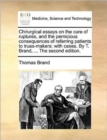 Image for Chirurgical essays on the cure of ruptures, and the pernicious consequences of referring patients to truss-makers: with cases. By T. Brand, ... The se